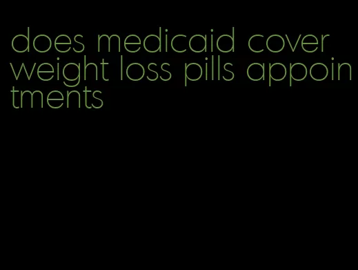 does medicaid cover weight loss pills appointments
