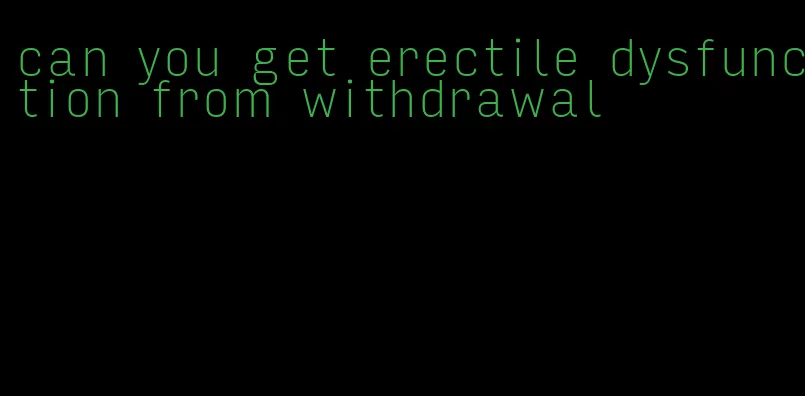 can you get erectile dysfunction from withdrawal